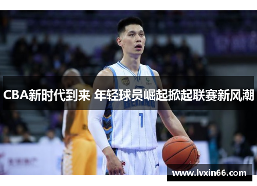 CBA新时代到来 年轻球员崛起掀起联赛新风潮