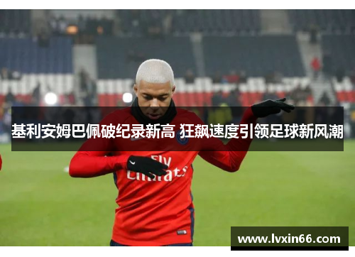基利安姆巴佩破纪录新高 狂飙速度引领足球新风潮