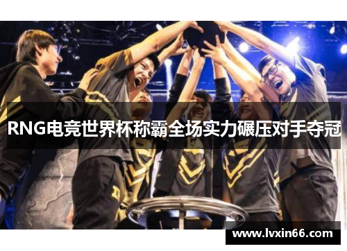 RNG电竞世界杯称霸全场实力碾压对手夺冠
