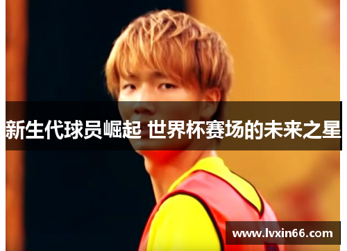 新生代球员崛起 世界杯赛场的未来之星