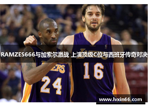 RAMZES666与加索尔激战 上演顶级C位与西班牙传奇对决