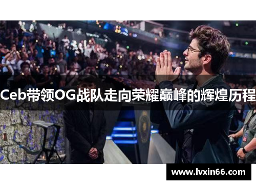 Ceb带领OG战队走向荣耀巅峰的辉煌历程