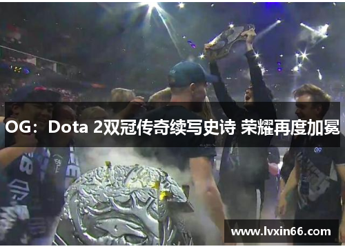 OG：Dota 2双冠传奇续写史诗 荣耀再度加冕