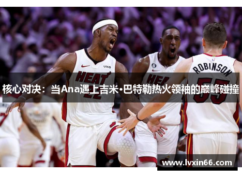 核心对决：当Ana遇上吉米·巴特勒热火领袖的巅峰碰撞