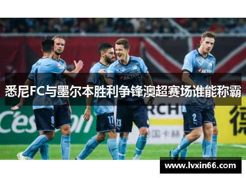 悉尼FC与墨尔本胜利争锋澳超赛场谁能称霸