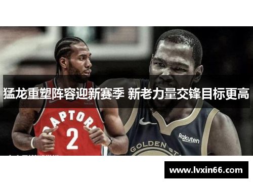 猛龙重塑阵容迎新赛季 新老力量交锋目标更高