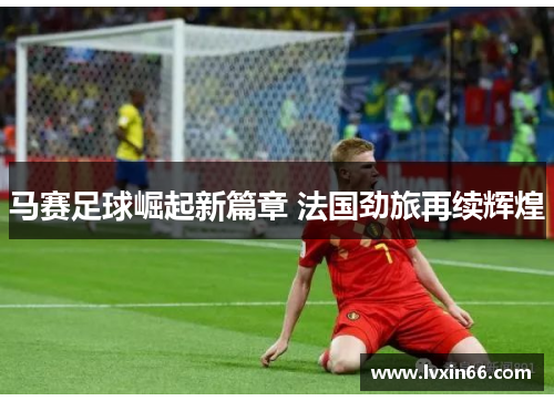 马赛足球崛起新篇章 法国劲旅再续辉煌