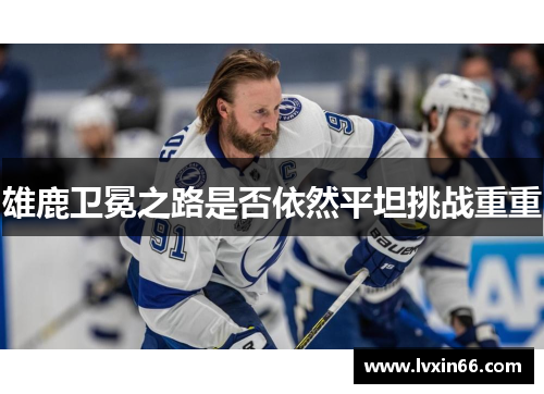 雄鹿卫冕之路是否依然平坦挑战重重