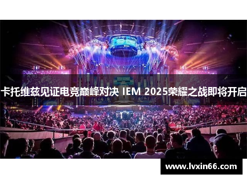 卡托维兹见证电竞巅峰对决 IEM 2025荣耀之战即将开启