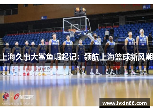 上海久事大鲨鱼崛起记：领航上海篮球新风潮