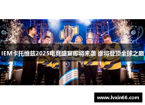 IEM卡托维兹2025电竞盛宴即将来袭 谁将登顶全球之巅