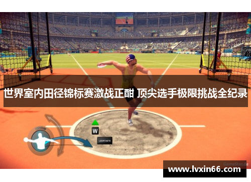 世界室内田径锦标赛激战正酣 顶尖选手极限挑战全纪录