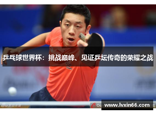 乒乓球世界杯：挑战巅峰、见证乒坛传奇的荣耀之战