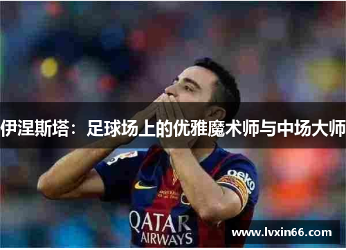 伊涅斯塔：足球场上的优雅魔术师与中场大师