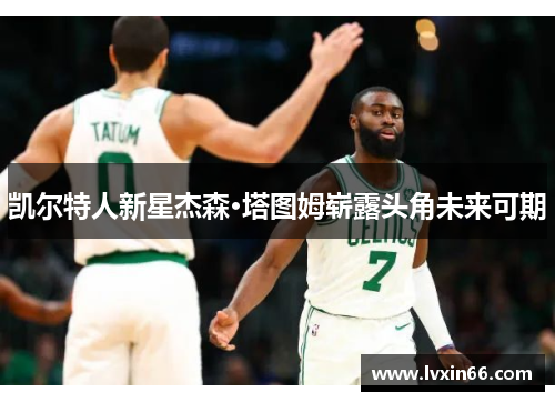 凯尔特人新星杰森·塔图姆崭露头角未来可期