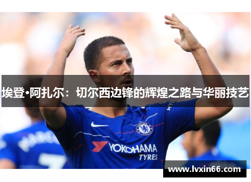 埃登·阿扎尔：切尔西边锋的辉煌之路与华丽技艺