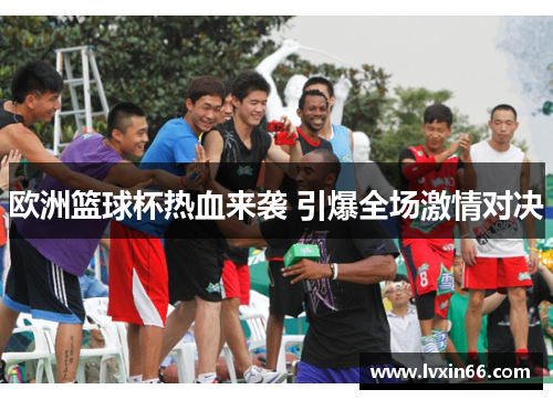 欧洲篮球杯热血来袭 引爆全场激情对决