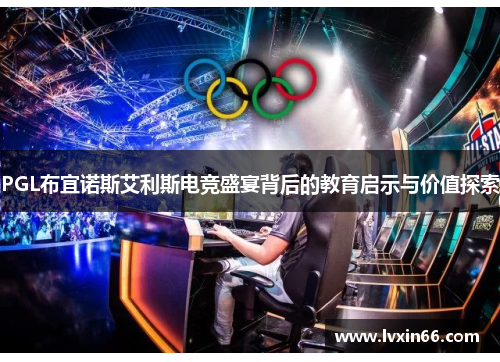 PGL布宜诺斯艾利斯电竞盛宴背后的教育启示与价值探索