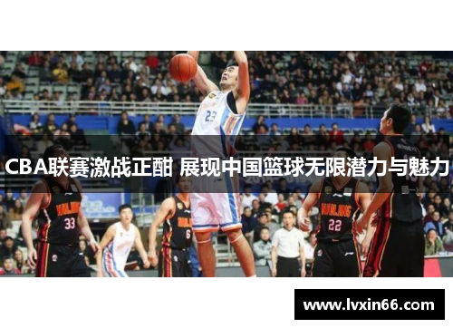 CBA联赛激战正酣 展现中国篮球无限潜力与魅力