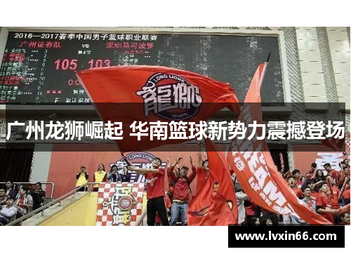 广州龙狮崛起 华南篮球新势力震撼登场