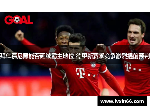 拜仁慕尼黑能否延续霸主地位 德甲新赛季竞争激烈提前预判