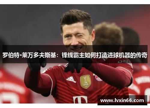罗伯特·莱万多夫斯基：锋线霸主如何打造进球机器的传奇