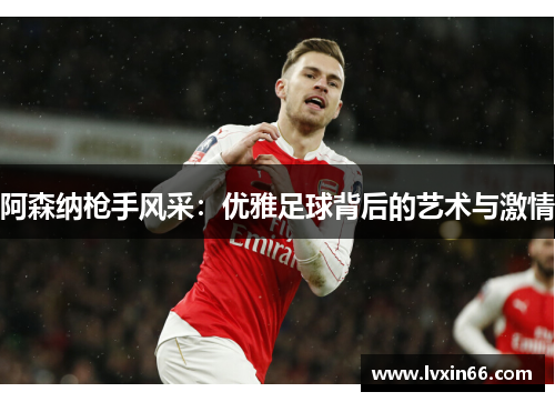 阿森纳枪手风采：优雅足球背后的艺术与激情