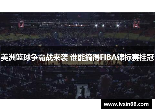 美洲篮球争霸战来袭 谁能摘得FIBA锦标赛桂冠