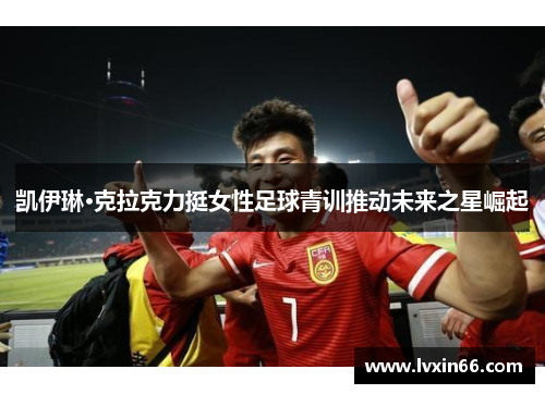 凯伊琳·克拉克力挺女性足球青训推动未来之星崛起