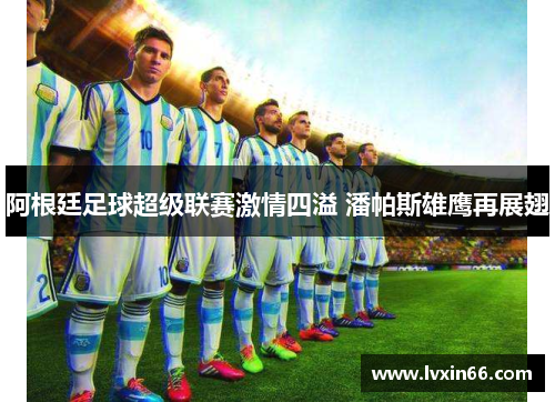 阿根廷足球超级联赛激情四溢 潘帕斯雄鹰再展翅