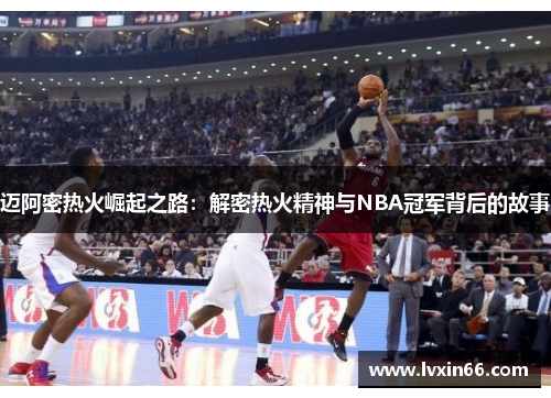 迈阿密热火崛起之路：解密热火精神与NBA冠军背后的故事