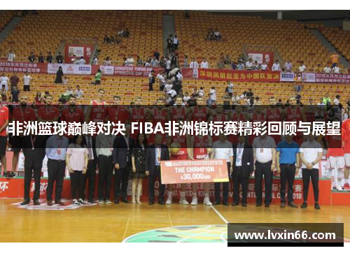 非洲篮球巅峰对决 FIBA非洲锦标赛精彩回顾与展望