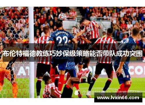 布伦特福德教练巧妙保级策略能否带队成功突围
