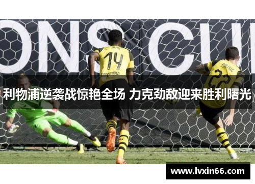 利物浦逆袭战惊艳全场 力克劲敌迎来胜利曙光