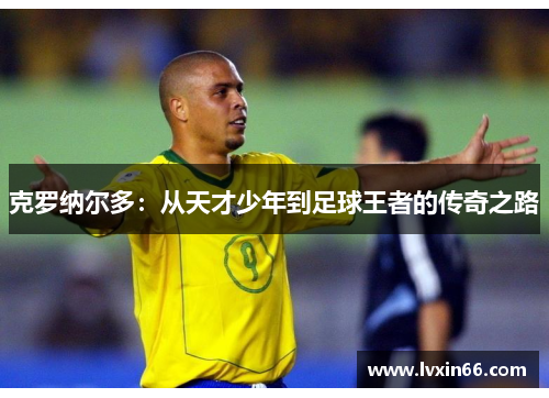 克罗纳尔多：从天才少年到足球王者的传奇之路