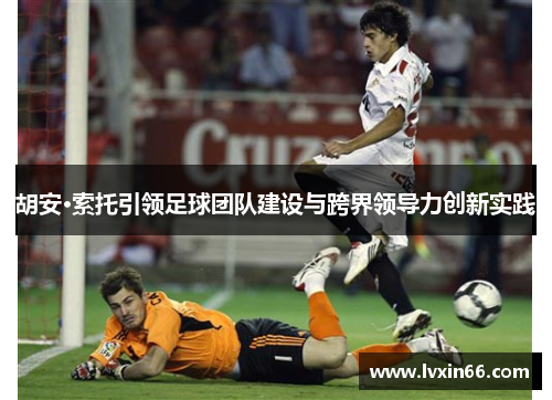胡安·索托引领足球团队建设与跨界领导力创新实践