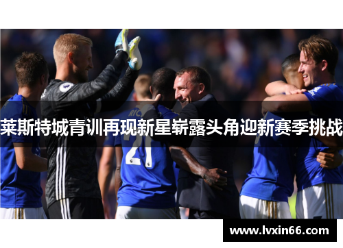 莱斯特城青训再现新星崭露头角迎新赛季挑战
