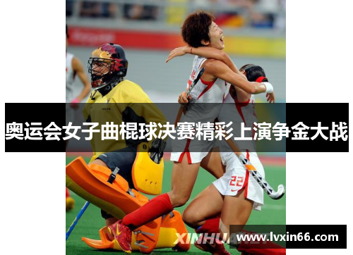 奥运会女子曲棍球决赛精彩上演争金大战