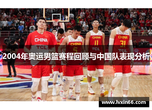 2004年奥运男篮赛程回顾与中国队表现分析