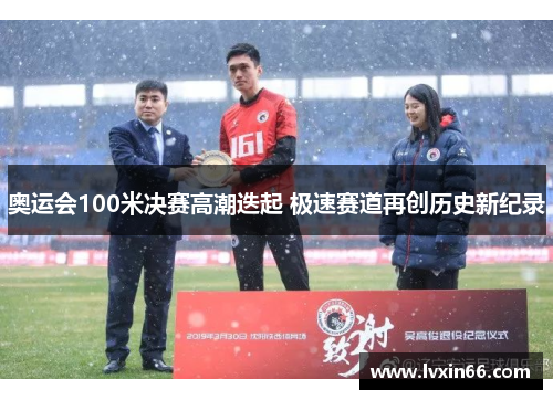 奥运会100米决赛高潮迭起 极速赛道再创历史新纪录