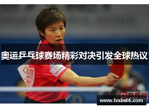 奥运乒乓球赛场精彩对决引发全球热议